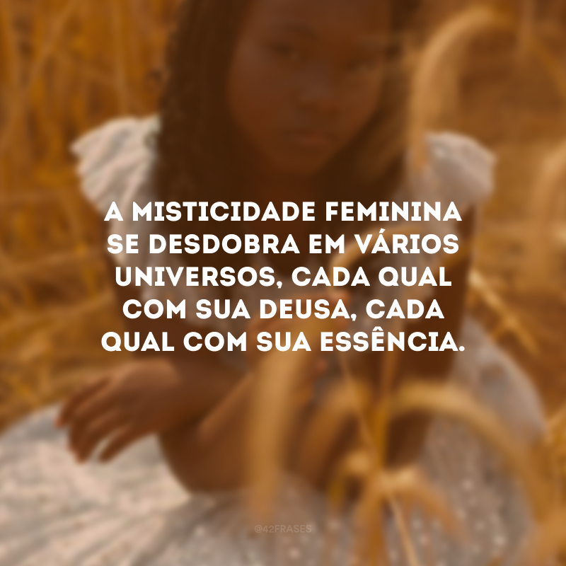 A misticidade feminina se desdobra em vários universos, cada qual com sua deusa, cada qual com sua essência. 