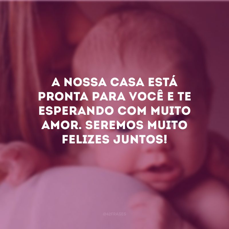 A nossa casa está pronta para você e te esperando com muito amor. Seremos muito felizes juntos!