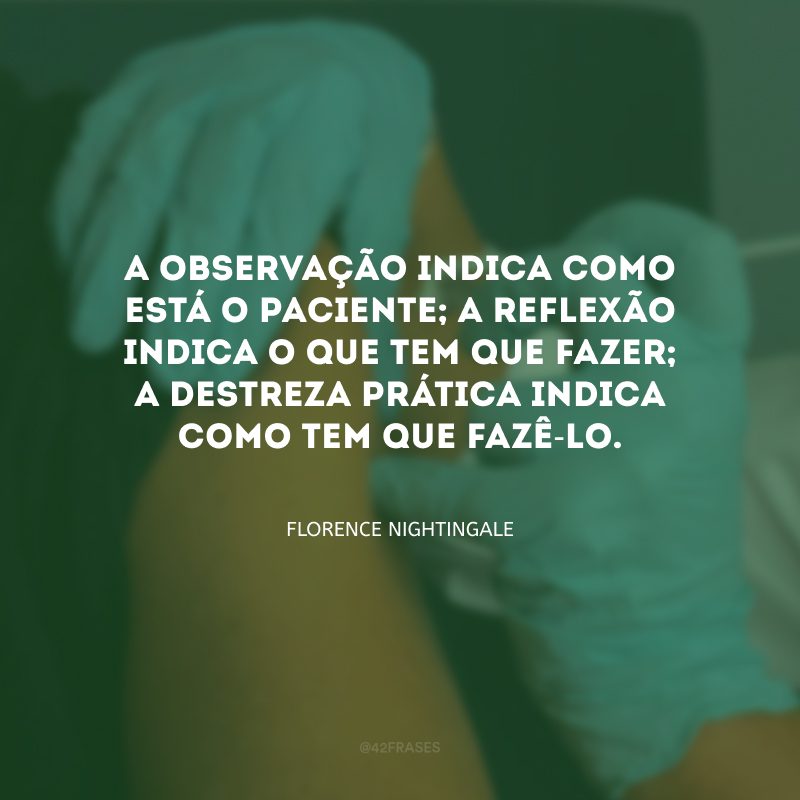 A observação indica como está o paciente; a reflexão indica o que tem que fazer; a destreza prática indica como tem que fazê-lo. 