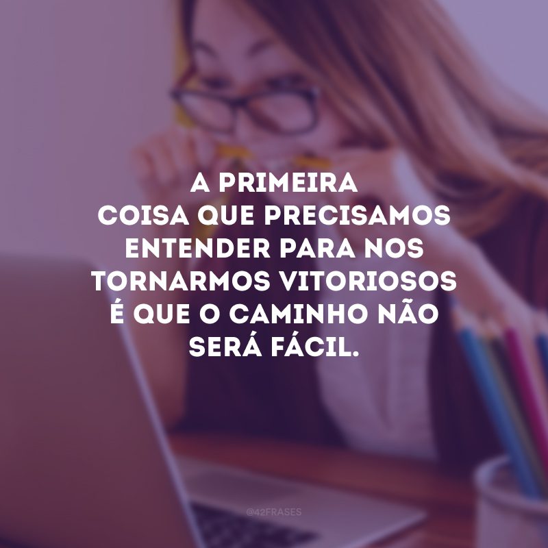 A primeira coisa que precisamos entender para nos tornarmos vitoriosos é que o caminho não será fácil.