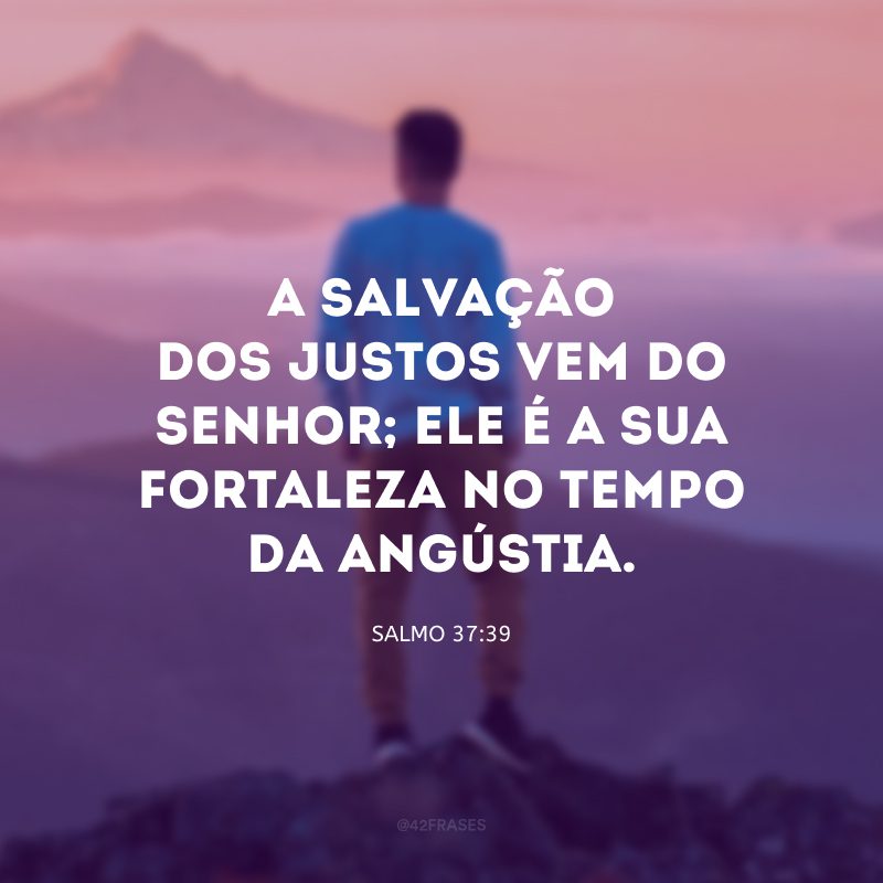 A salvação dos justos vem do Senhor; ele é a sua fortaleza no tempo da angústia.