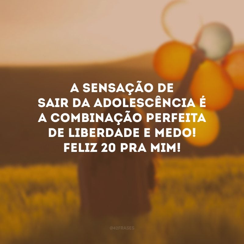 A sensação de sair da adolescência é a combinação perfeita de liberdade e medo! Feliz 20 pra mim!