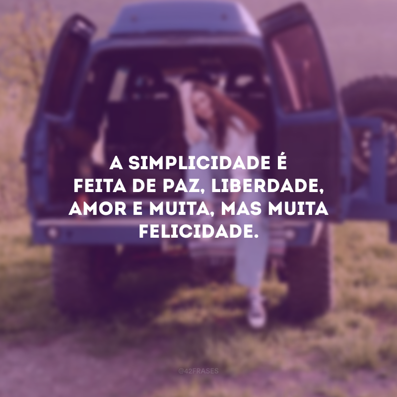 A simplicidade é feita de paz, liberdade, amor e muita, mas muita felicidade.