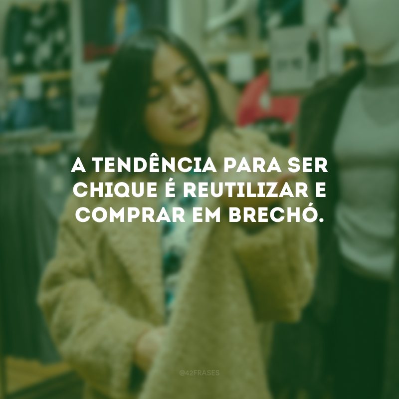 A tendência para ser chique é reutilizar e comprar em brechó.