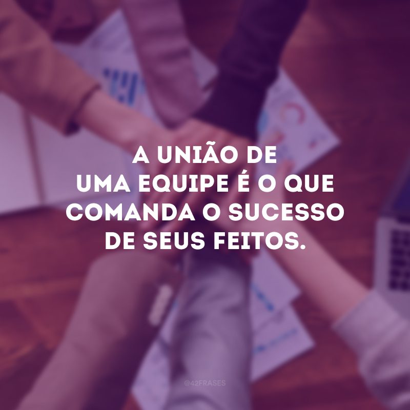 A união de uma equipe é o que comanda o sucesso de seus feitos. 