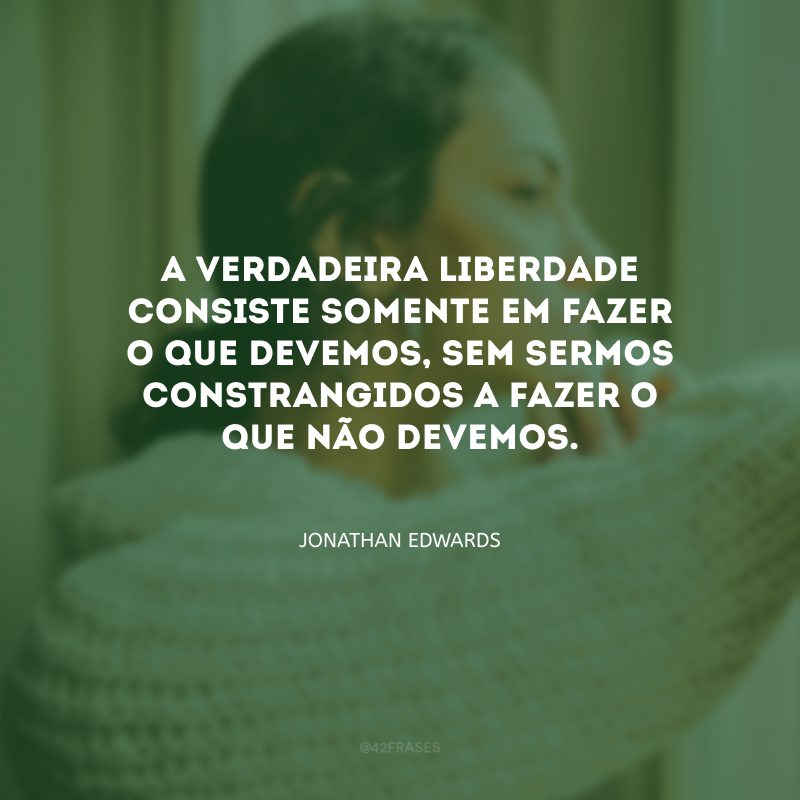 A verdadeira liberdade consiste somente em fazer o que devemos, sem sermos constrangidos a fazer o que não devemos.