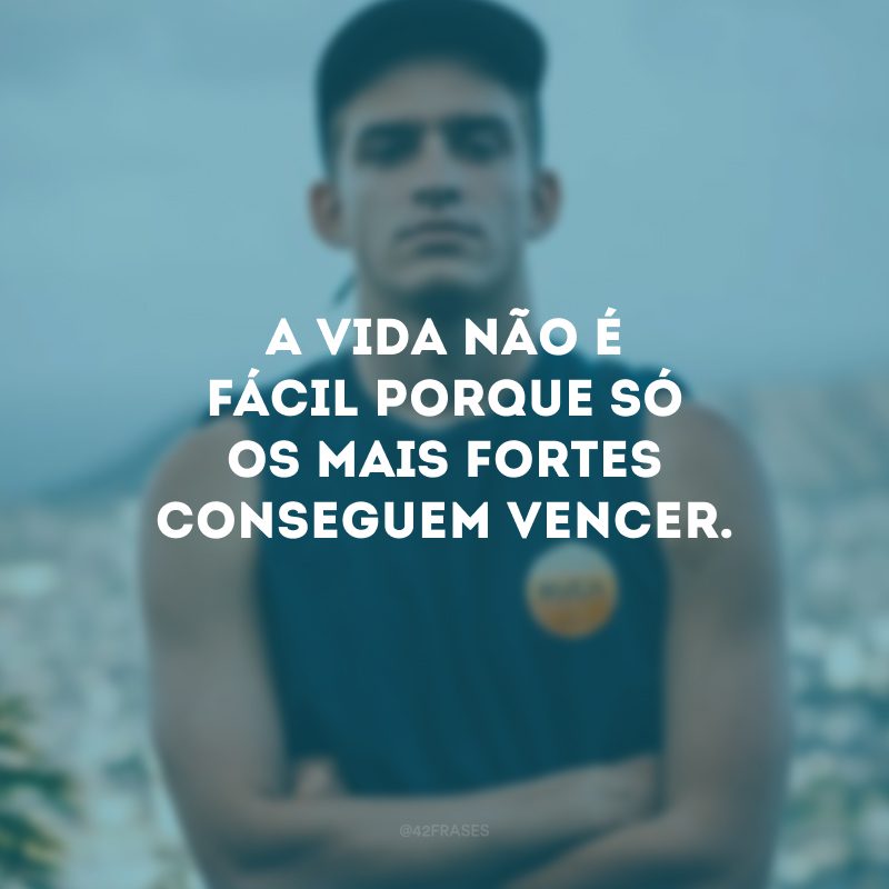 A vida não é fácil porque só os mais fortes conseguem vencer.