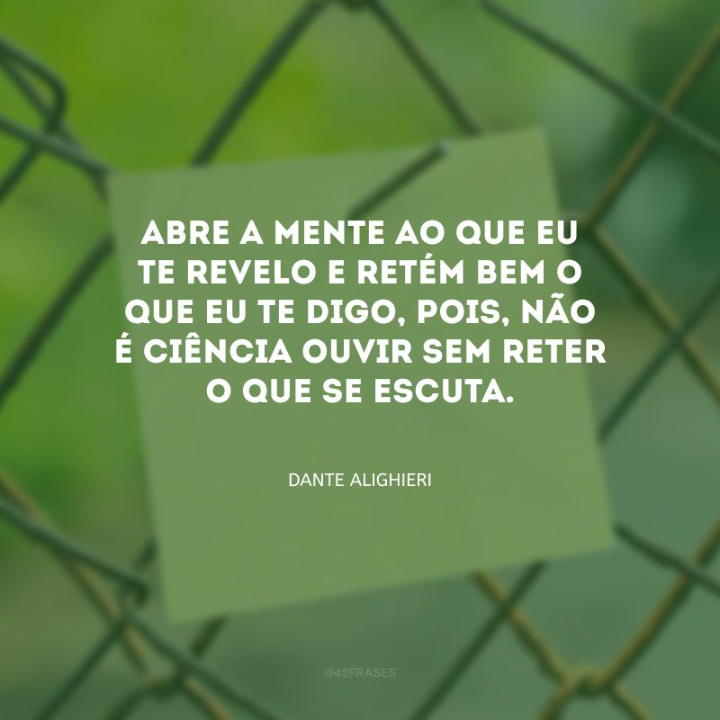 Abre a mente ao que eu te revelo e retém bem o que eu te digo, pois, não é ciência ouvir sem reter o que se escuta.