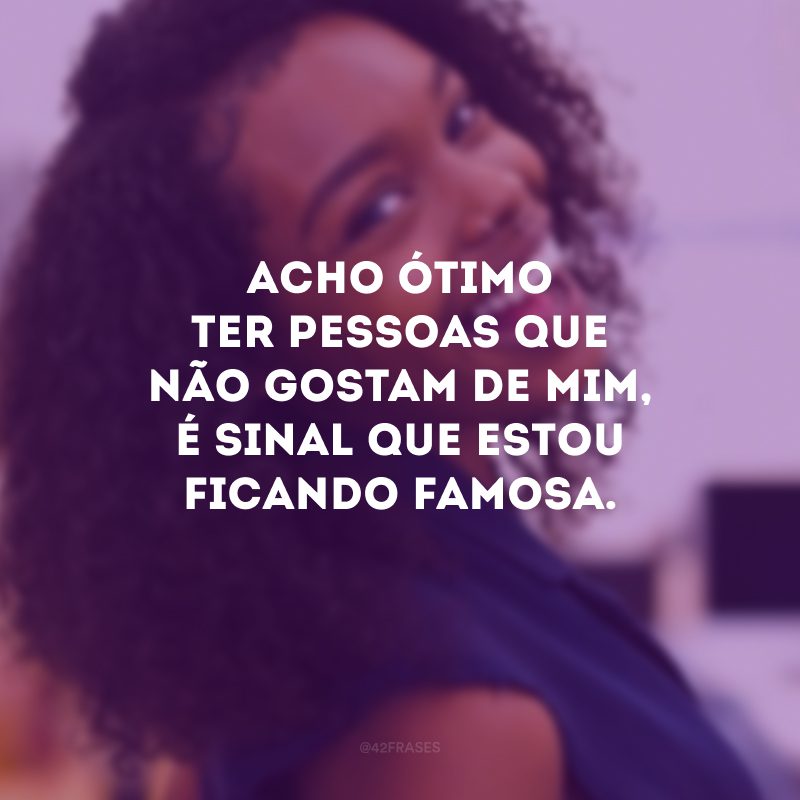 Acho ótimo ter pessoas que não gostam de mim, é sinal que estou ficando famosa.