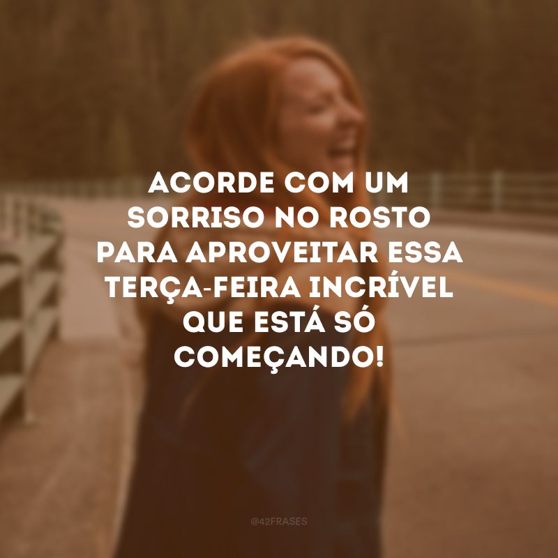 Acorde com um sorriso no rosto para aproveitar essa terça-feira incrível que está só começando!