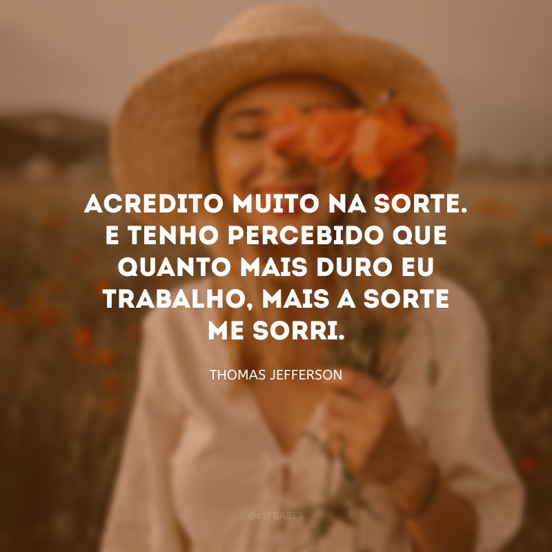 Acredito muito na sorte. E tenho percebido que quanto mais duro eu trabalho, mais a sorte me sorri. 