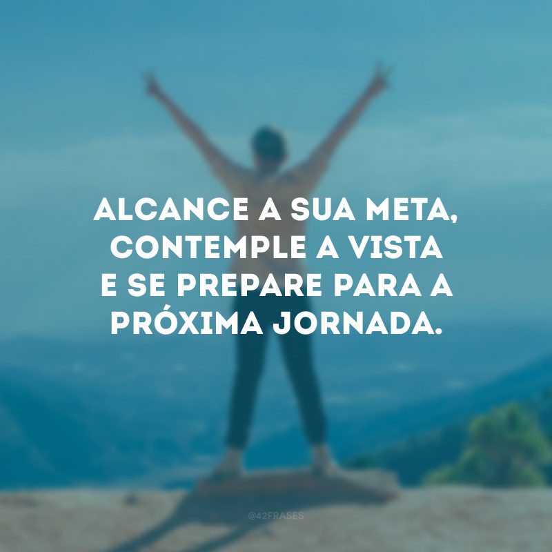 Alcance a sua meta, contemple a vista e se prepare para a próxima jornada. 