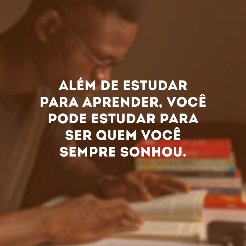 Além de estudar para aprender, você pode estudar para ser quem você sempre sonhou.