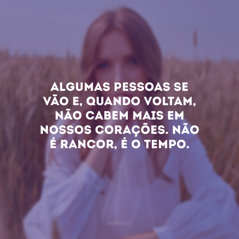 Algumas pessoas se vão e, quando voltam, não cabem mais em nossos corações. Não é rancor, é o tempo. 