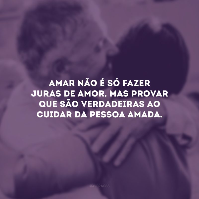 Amar não é só fazer juras de amor, mas provar que são verdadeiras ao cuidar da pessoa amada.