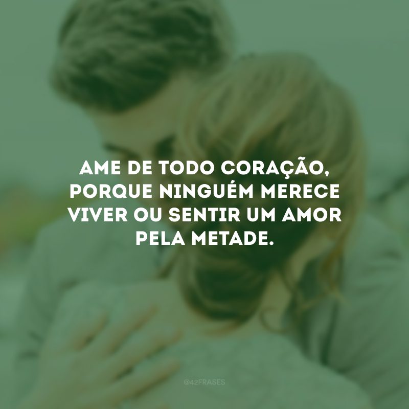 Ame de todo coração, porque ninguém merece viver ou sentir um amor pela metade.