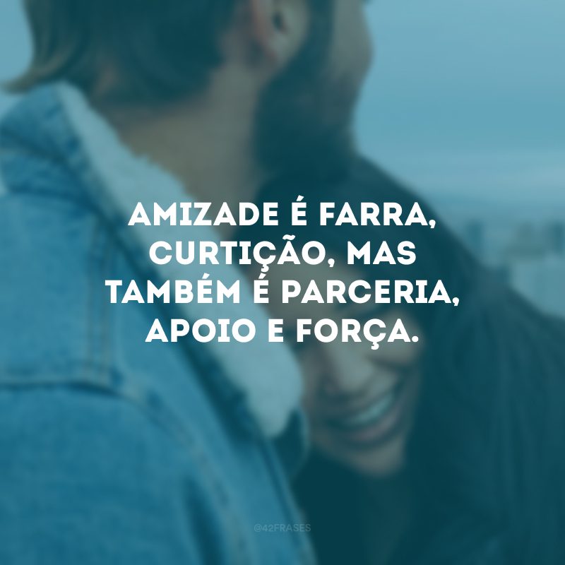 Amizade é farra, curtição, mas também é parceria, apoio e força.