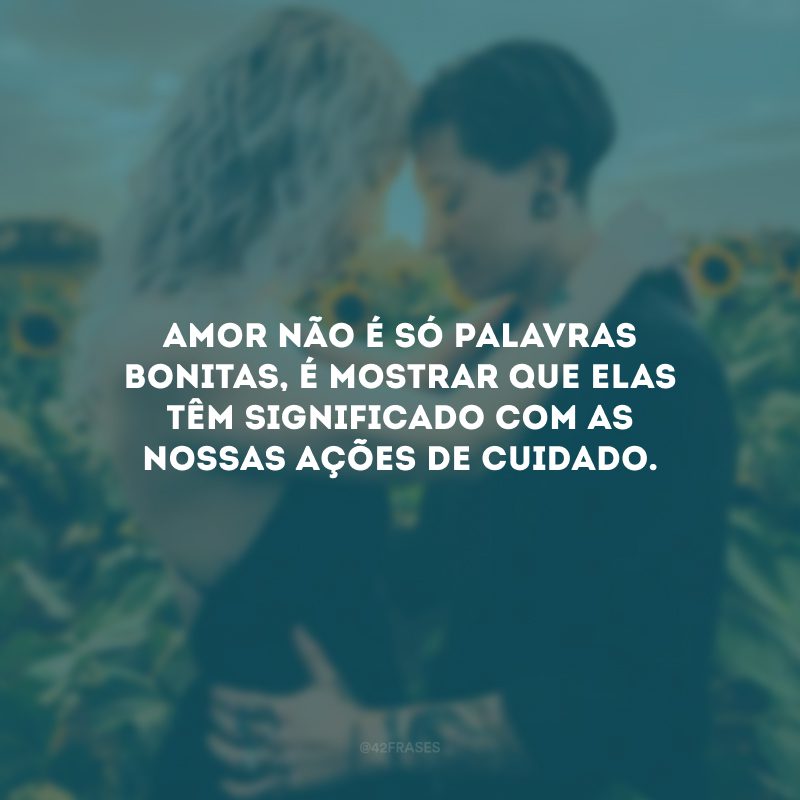 Amor não é só palavras bonitas, é mostrar que elas têm significado com as nossas ações de cuidado.