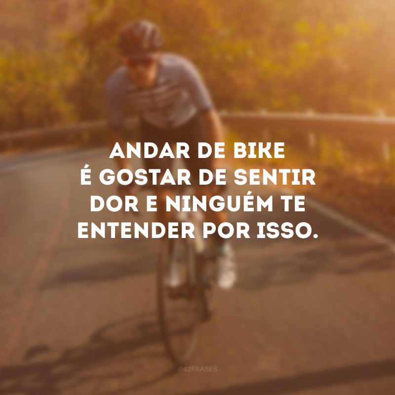 Andar de bike é gostar de sentir dor e ninguém te entender por isso.