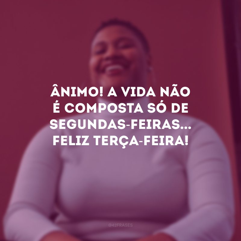 Ânimo! A vida não é composta só de segundas-feiras... Feliz terça-feira! 