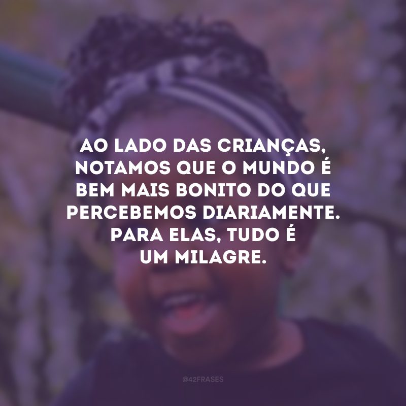 Ao lado das crianças, notamos que o mundo é bem mais bonito do que percebemos diariamente. Para elas, tudo é um milagre.