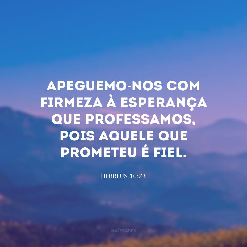 Apeguemo-nos com firmeza à esperança que professamos, pois aquele que prometeu é fiel.