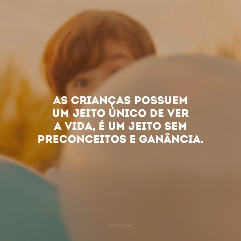 As crianças possuem um jeito único de ver a vida, é um jeito sem preconceitos e ganância.