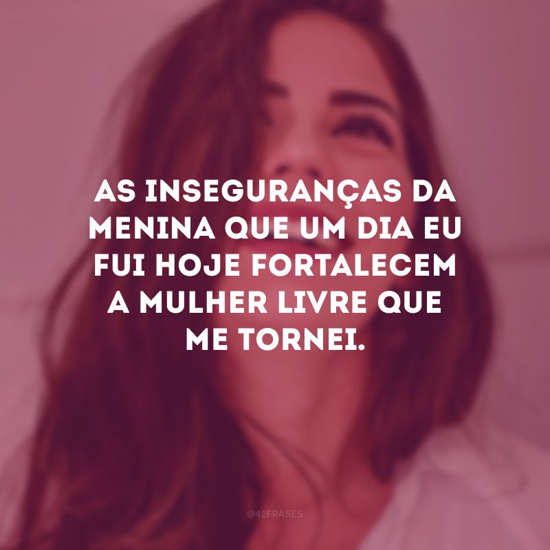 As inseguranças da menina que um dia eu fui hoje fortalecem a mulher livre que me tornei. 