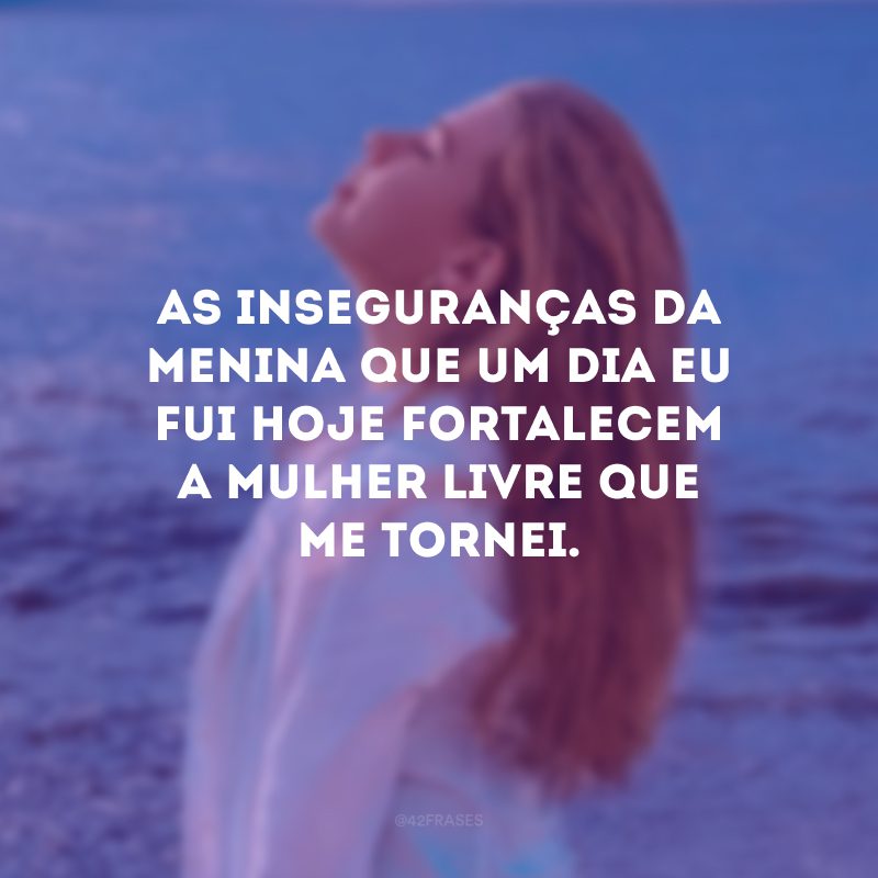 As inseguranças da menina que um dia eu fui hoje fortalecem a mulher livre que me tornei. 