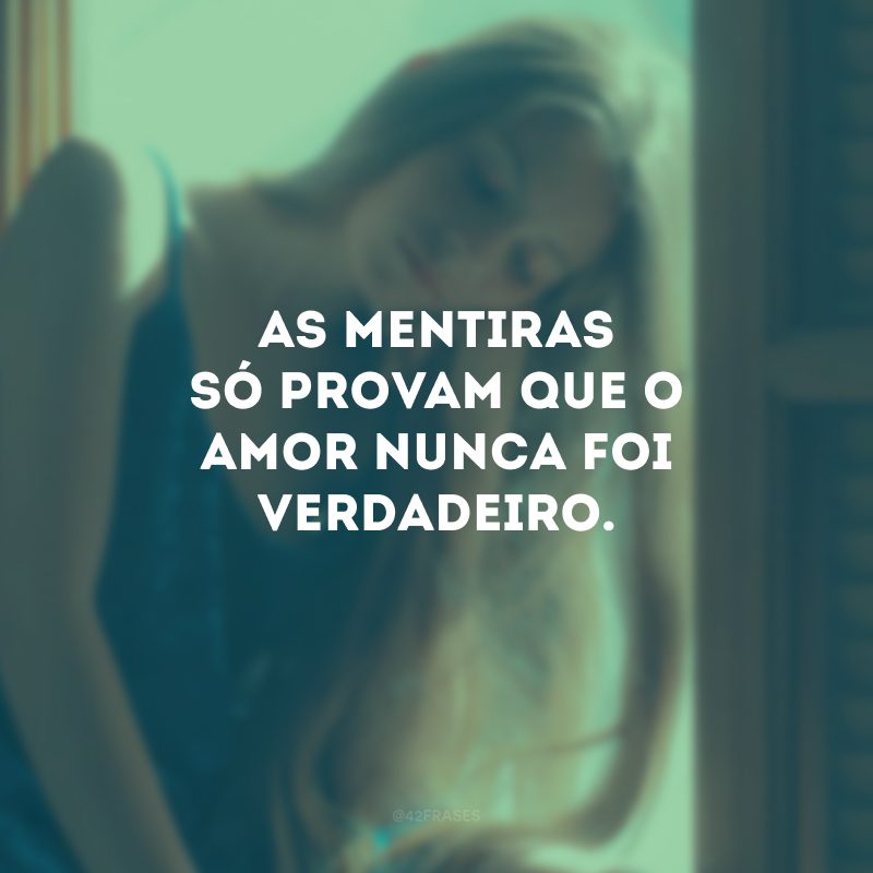 As mentiras só provam que o amor nunca foi verdadeiro.