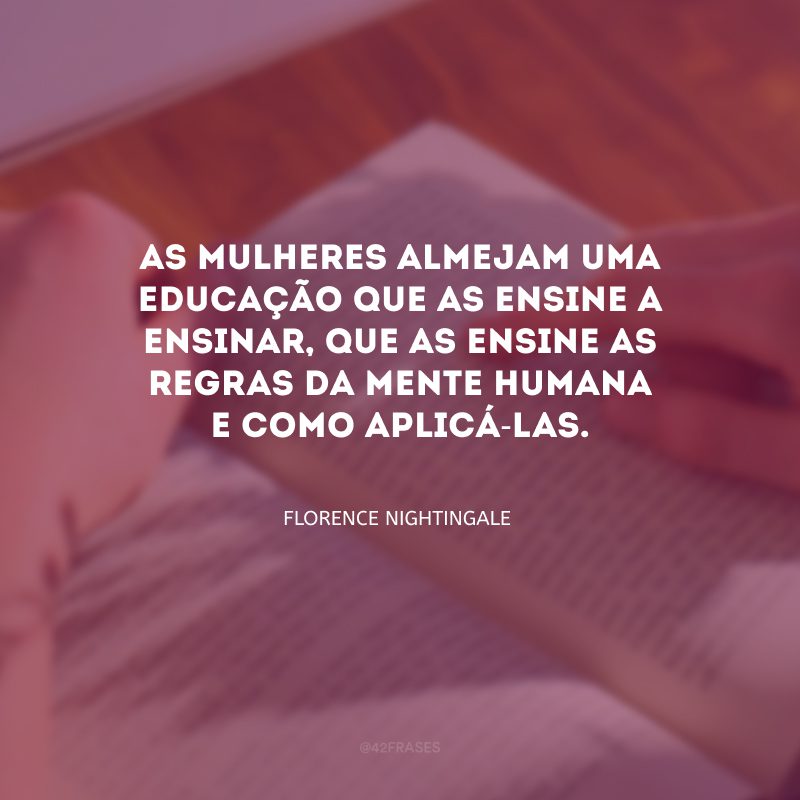 As mulheres almejam uma educação que as ensine a ensinar, que as ensine as regras da mente humana e como aplicá-las.