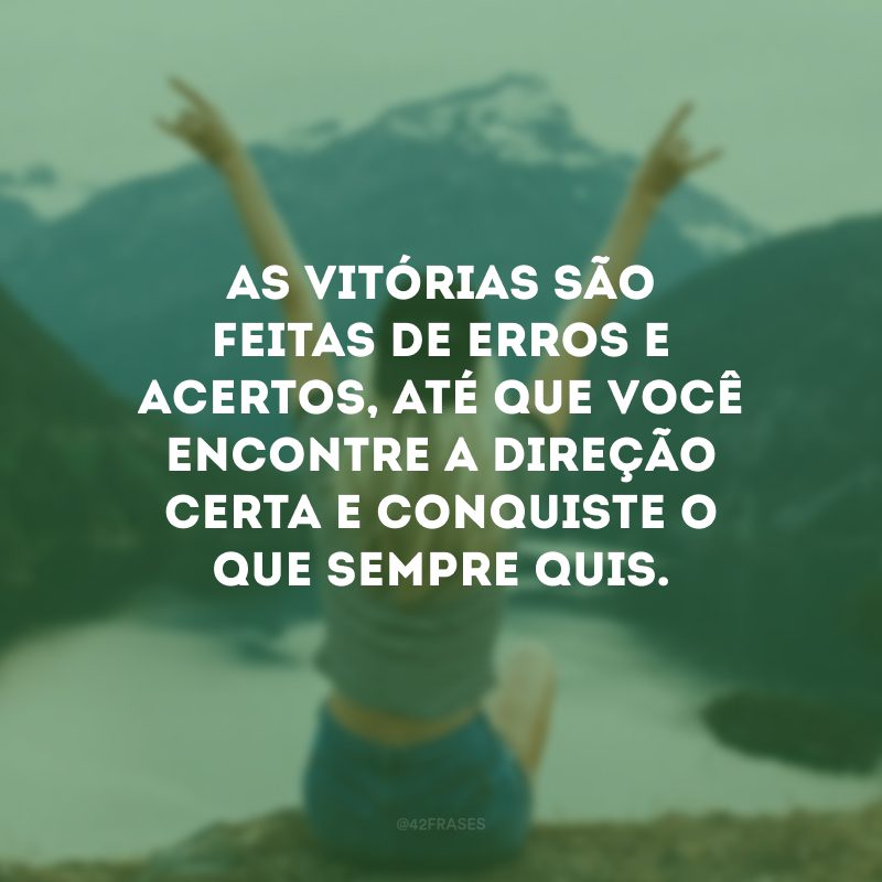 As vitórias são feitas de erros e acertos, até que você encontre a direção certa e conquiste o que sempre quis.