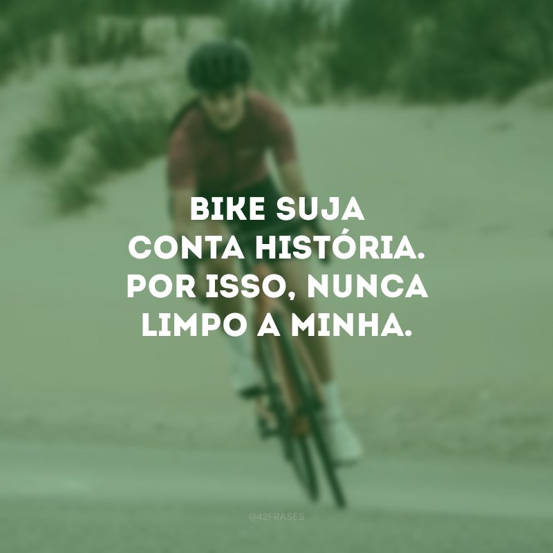 Bike suja conta história. Por isso, nunca limpo a minha.