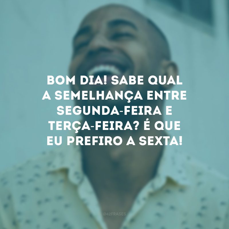 Bom dia! Sabe qual a semelhança entre segunda-feira e terça-feira? É que eu prefiro a sexta! 