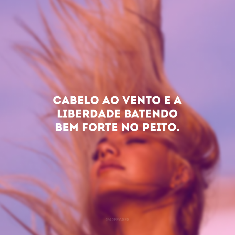 Cabelo ao vento e a liberdade batendo bem forte no peito.