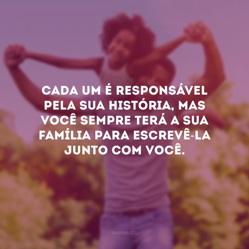 Cada um é responsável pela sua história, mas você sempre terá a sua família para escrevê-la junto com você.