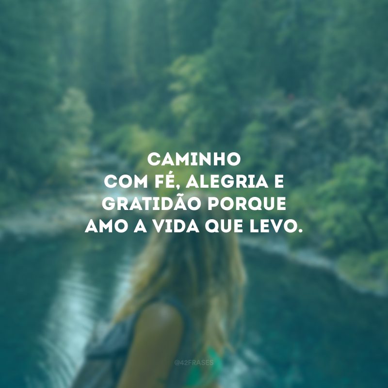 Caminho com fé, alegria e gratidão porque amo a vida que levo.