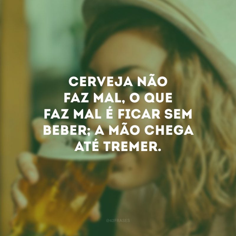 Cerveja não faz mal, o que faz mal é ficar sem beber; a mão chega até tremer.