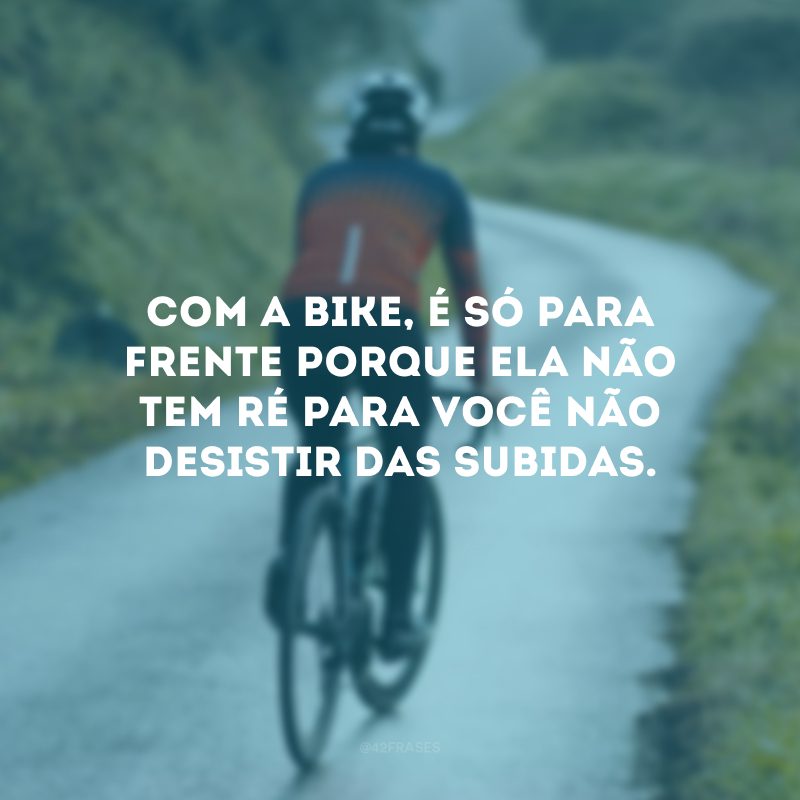 Com a bike, é só para frente porque ela não tem ré para você não desistir das subidas.