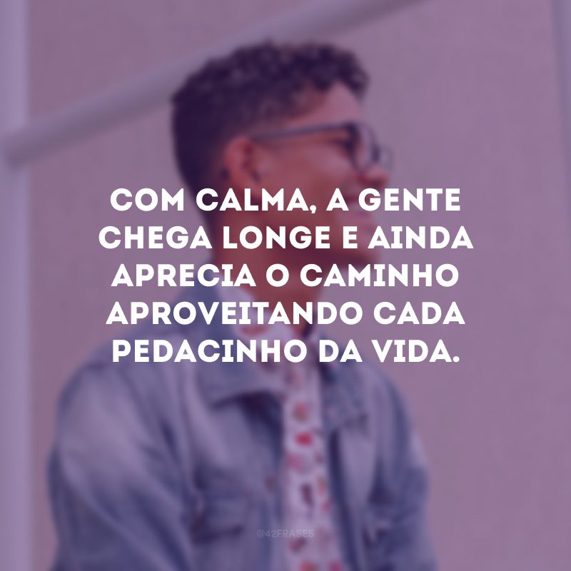 Com calma, a gente chega longe e ainda aprecia o caminho aproveitando cada pedacinho da vida.