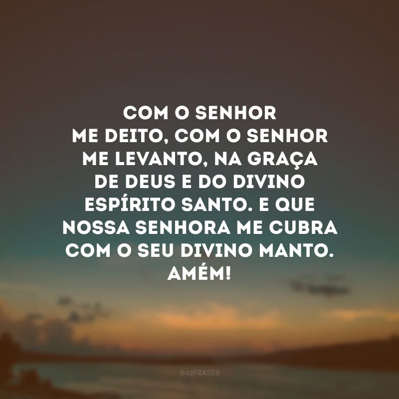 Com o Senhor me deito, com o Senhor me levanto, na graça de Deus e do divino Espírito Santo. E que Nossa Senhora me cubra com o seu divino manto. Amém!