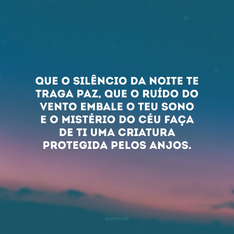 Que o silêncio da noite te traga paz, que o ruído do vento embale o teu sono e o mistério do Céu faça de ti uma criatura protegida pelos anjos. 