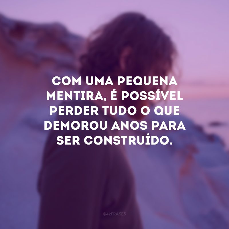 Com uma pequena mentira, é possível perder tudo o que demorou anos para ser construído.