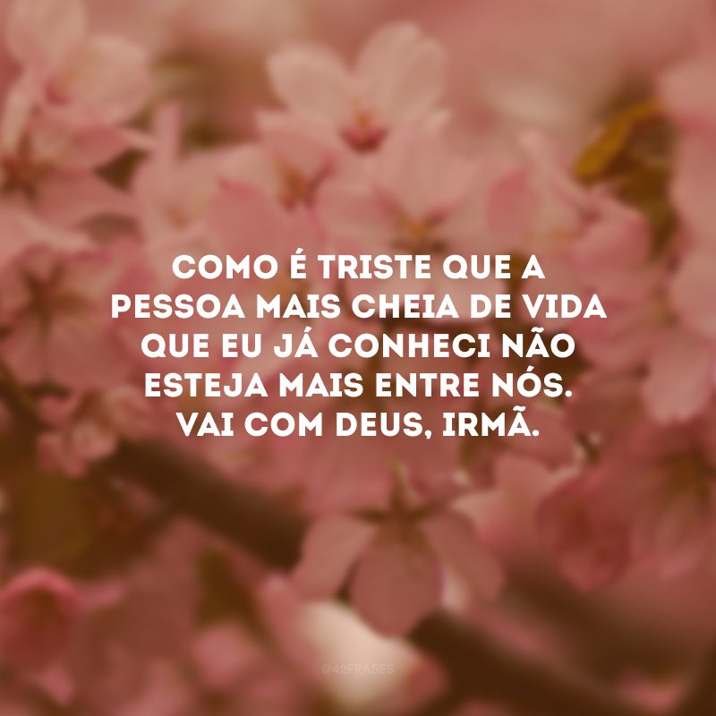 Como é triste que a pessoa mais cheia de vida que eu já conheci não esteja mais entre nós. Vai com Deus, irmã.