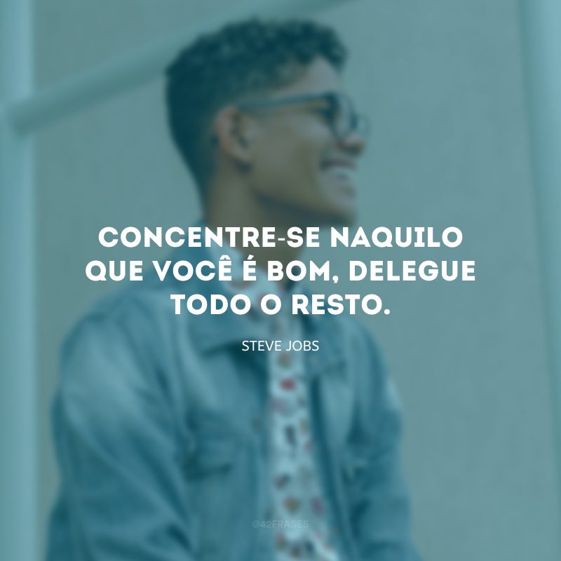 Concentre-se naquilo que você é bom, delegue todo o resto.