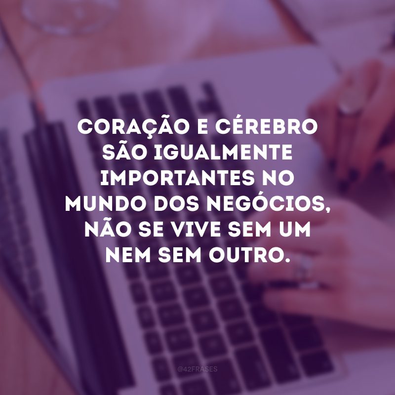 Coração e cérebro são igualmente importantes no mundo dos negócios, não se vive sem um nem sem outro.