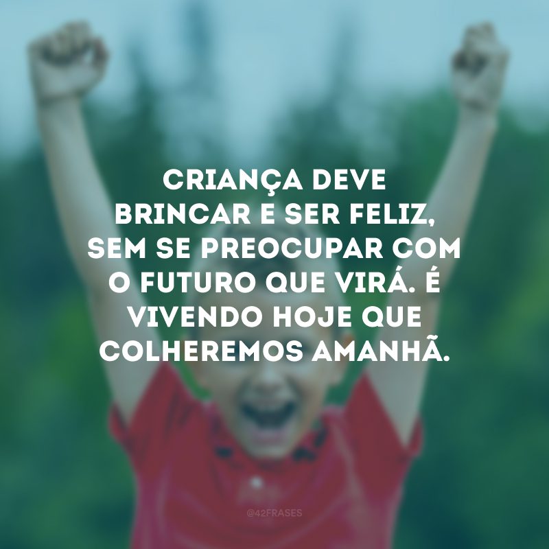 Criança deve brincar e ser feliz, sem se preocupar com o futuro que virá. É vivendo hoje que colheremos amanhã.