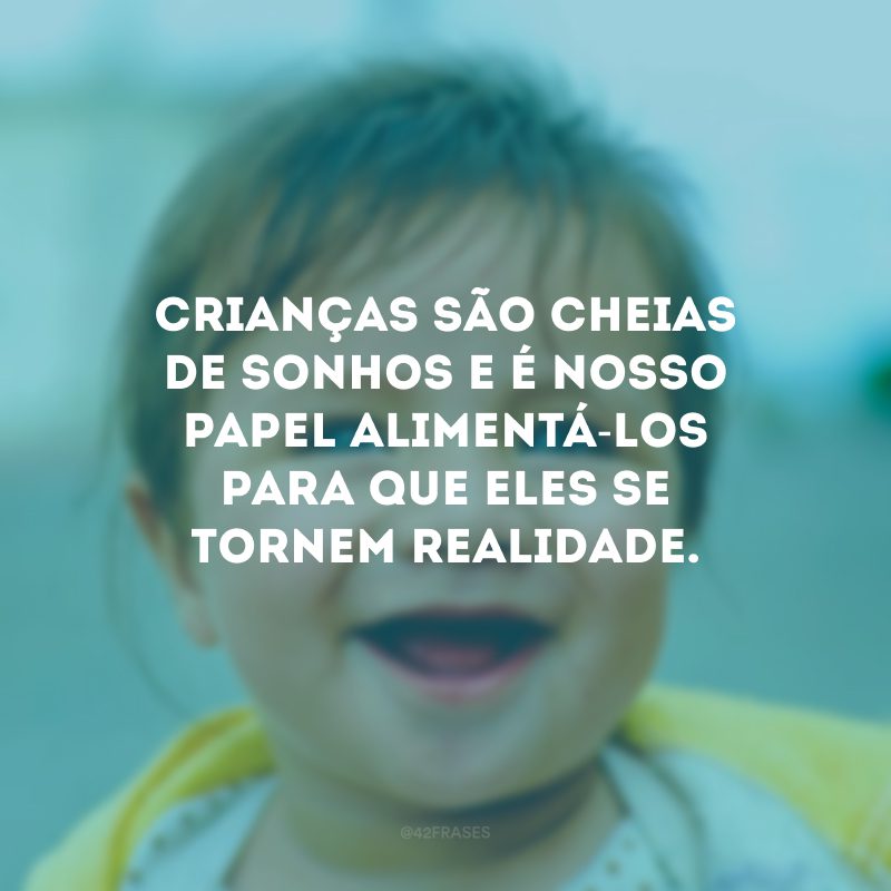 Crianças são cheias de sonhos e é nosso papel alimentá-los para que eles se tornem realidade.