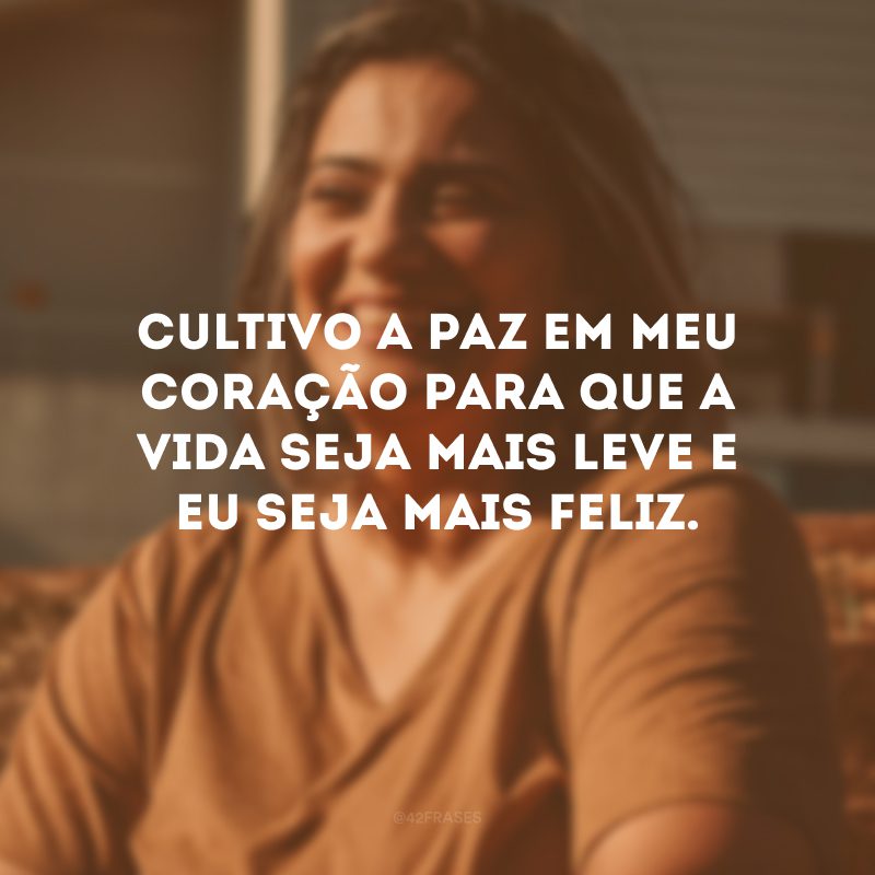 Cultivo a paz em meu coração para que a vida seja mais leve e eu seja mais feliz.