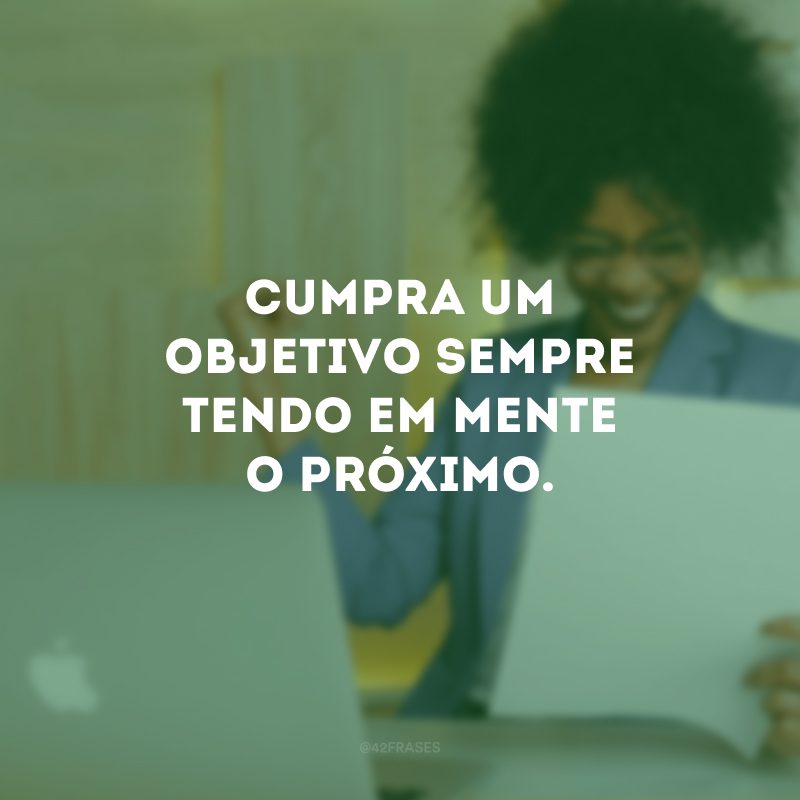 Cumpra um objetivo sempre tendo em mente o próximo. 